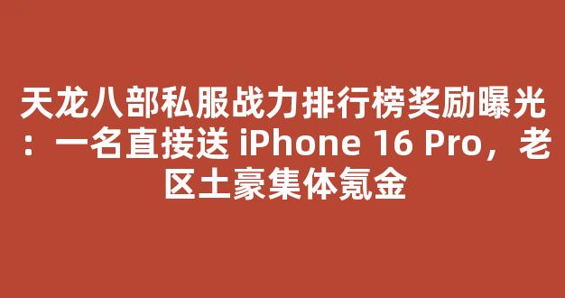 天龙八部私服战力排行榜奖励曝光：第一名直接送 iPhone 16 Pro，老区土豪集体氪金